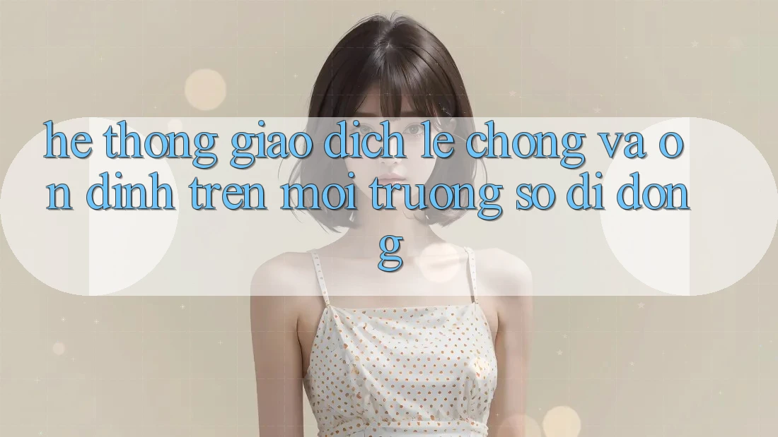 Hệ Thống Giao Dịch Lẹ Chóng Và Ổn định Trên Môi trường số Di Động Hệ Thống Giao Dịch Lẹ Chóng Và Ổn định Trên Môi trường số Di Động