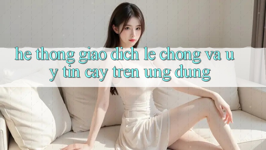 Hệ thống Giao Dịch Lẹ Chóng Và Uy tín cậy Trên Ứng dụng