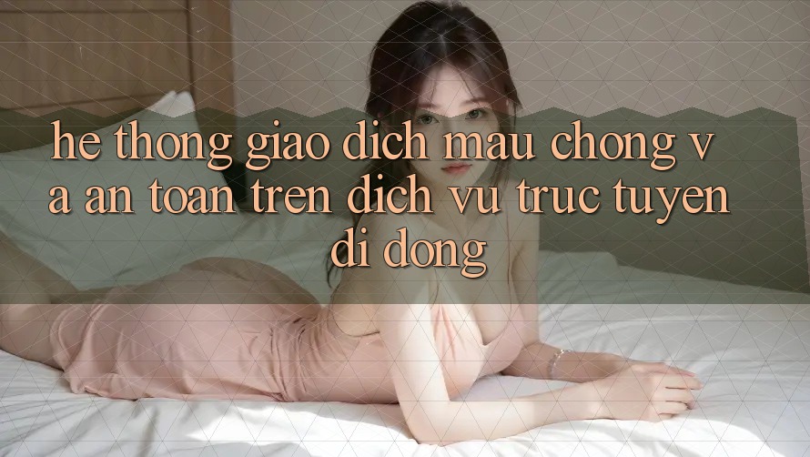Hệ Thống Giao Dịch Mau Chóng Và An Toàn Trên Dịch vụ trực tuyến Di Động