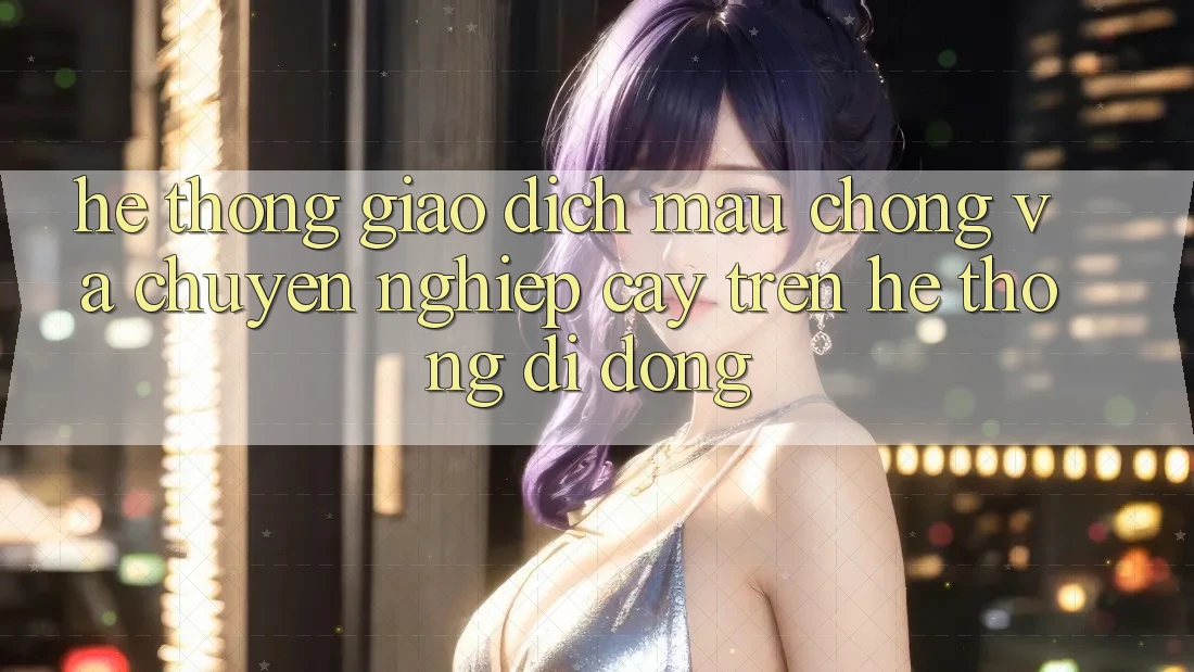 Hệ Thống Giao Dịch Mau Chóng Và Chuyên nghiệp cậy Trên Hệ thống di động