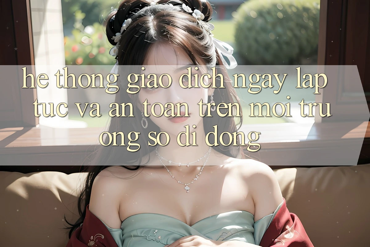 Hệ Thống Giao Dịch Ngay lập tức Và An Toàn Trên Môi trường số Di Động Hệ Thống Giao Dịch Ngay lập tức Và An Toàn Trên Môi trường số Di Động