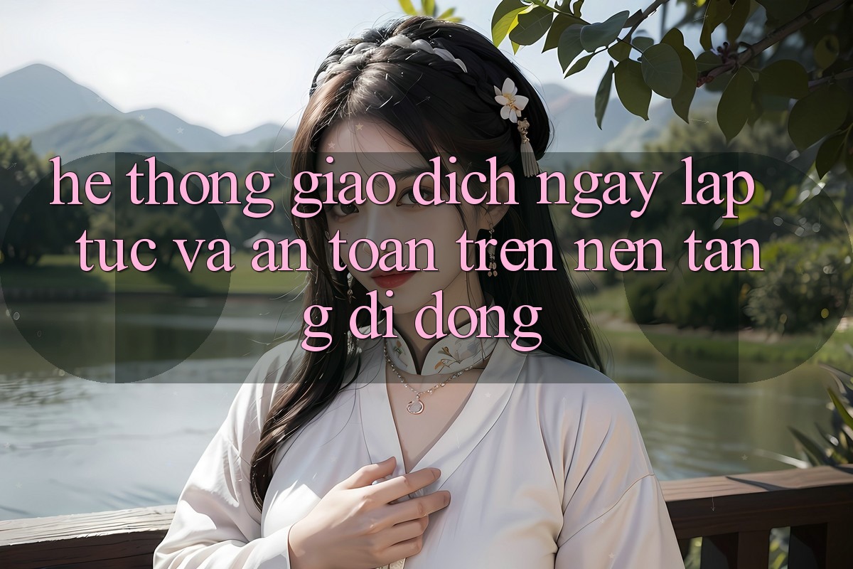 Hệ Thống Giao Dịch Ngay lập tức Và An Toàn Trên Nền Tảng Di Động