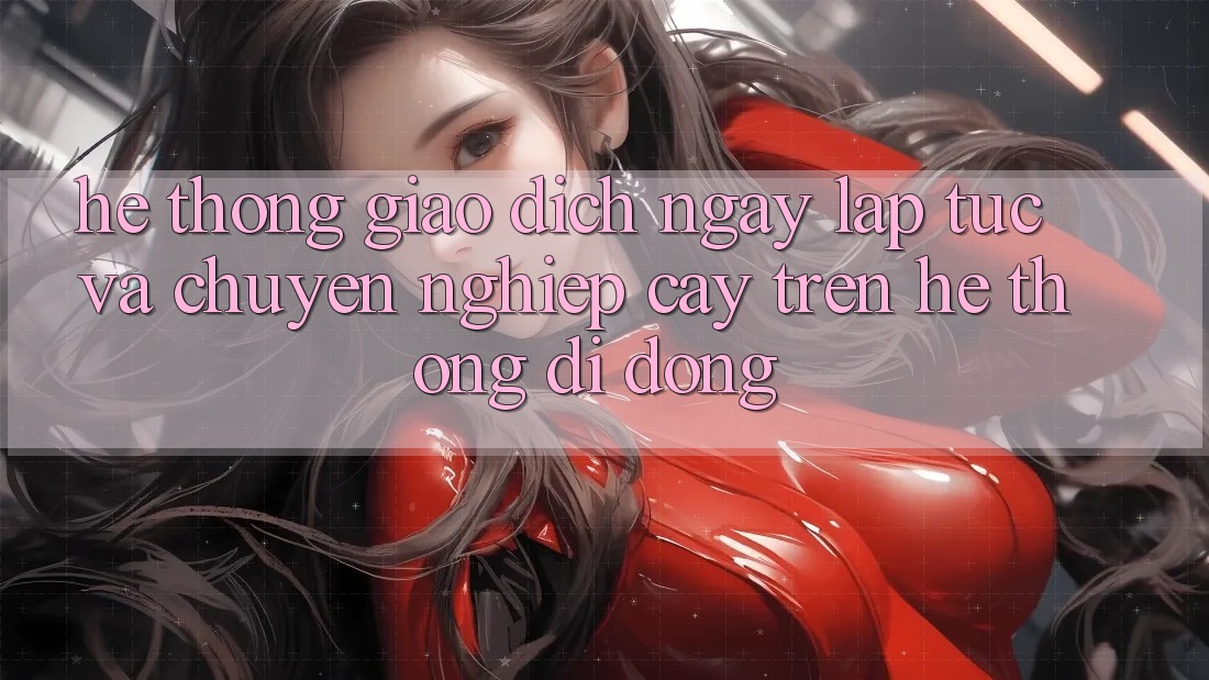 Hệ Thống Giao Dịch Ngay lập tức Và Chuyên nghiệp cậy Trên Hệ thống Di Động
