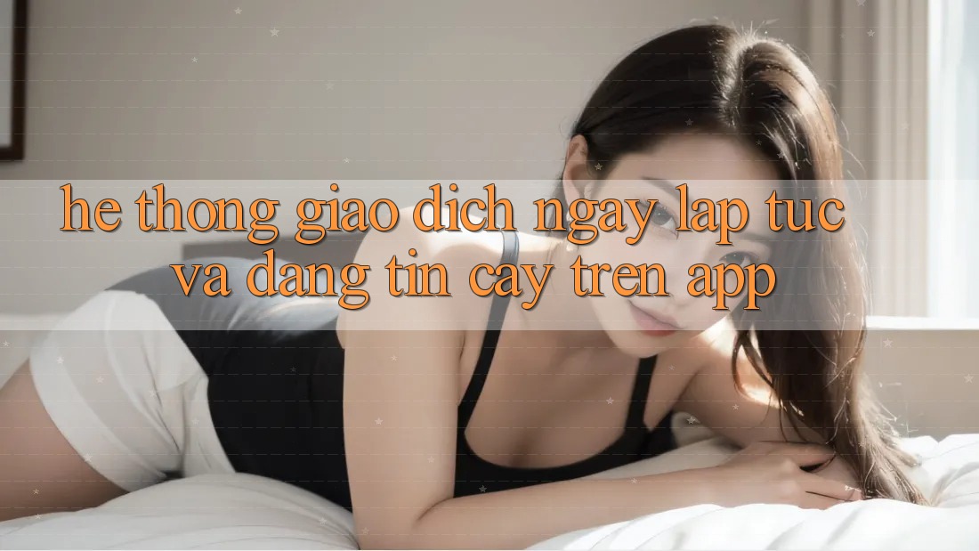 Hệ Thống Giao Dịch Ngay lập tức Và Đáng tin cậy Trên App