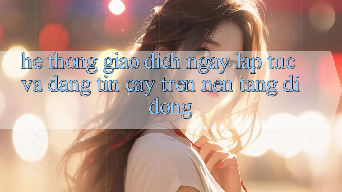 Hệ Thống Giao Dịch Ngay lập tức Và Đáng tin cậy Trên Nền Tảng Di Động