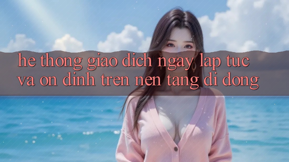 Hệ Thống Giao Dịch Ngay lập tức Và Ổn định Trên Nền Tảng Di Động