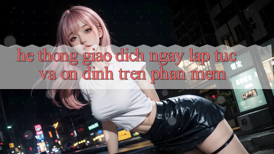Hệ Thống Giao Dịch Ngay lập tức Và Ổn định Trên Phần mềm