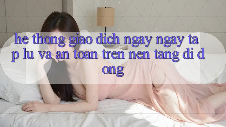 Hệ Thống Giao Dịch Ngay ngay tắp lự Và An Toàn Trên Nền Tảng Di Động Hệ Thống Giao Dịch Ngay ngay tắp lự Và An Toàn Trên Nền Tảng Di Động