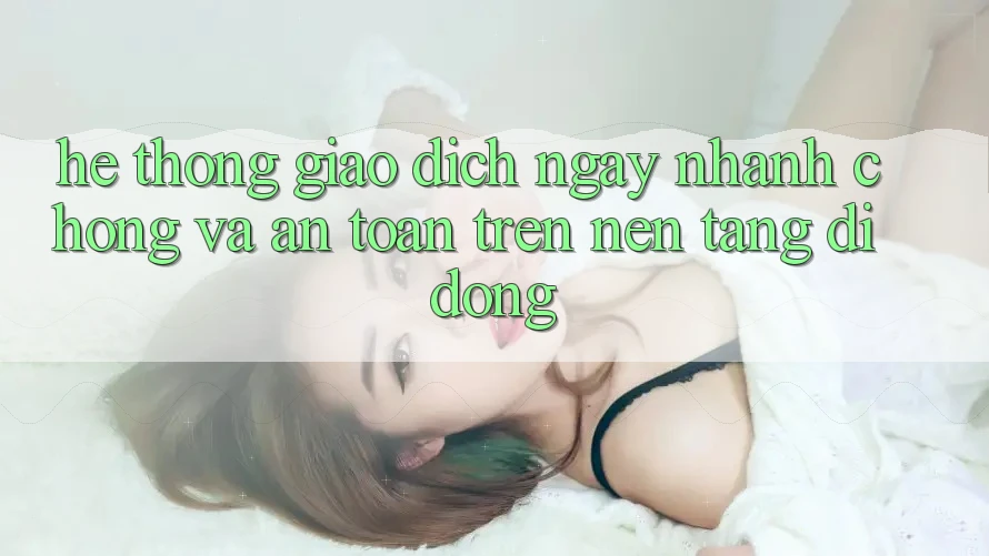 Hệ Thống Giao Dịch Ngay nhanh chóng Và An Toàn Trên Nền Tảng Di Động