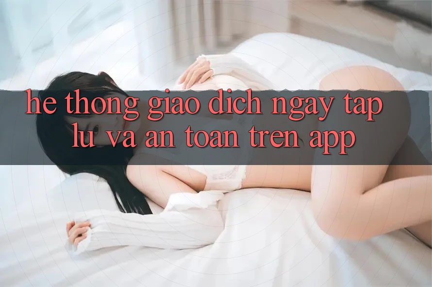 Hệ Thống Giao Dịch Ngay tắp lự Và An Toàn Trên App
