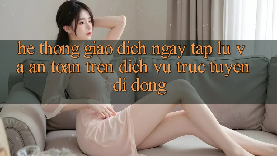 Hệ Thống Giao Dịch Ngay tắp lự Và An Toàn Trên Dịch vụ trực tuyến Di Động Hệ Thống Giao Dịch Ngay tắp lự Và An Toàn Trên Dịch vụ trực tuyến Di Động