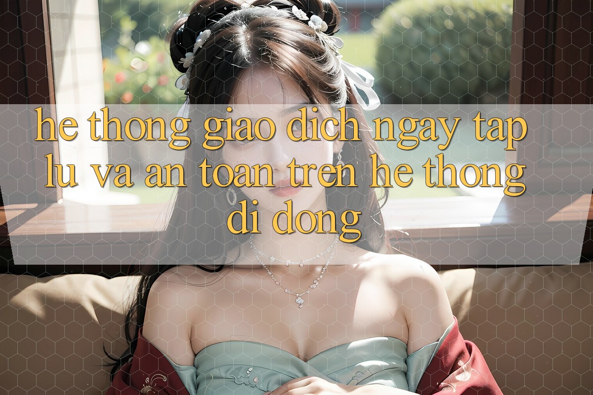 Hệ Thống Giao Dịch Ngay tắp lự Và An toàn Trên Hệ thống di động