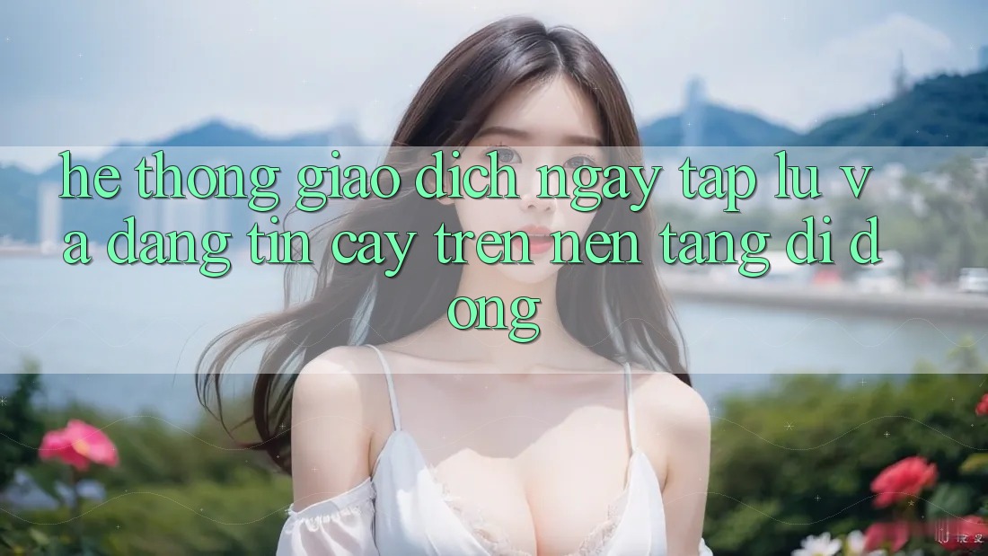 Hệ Thống Giao Dịch Ngay tắp lự Và Đáng tin cậy Trên Nền Tảng Di Động