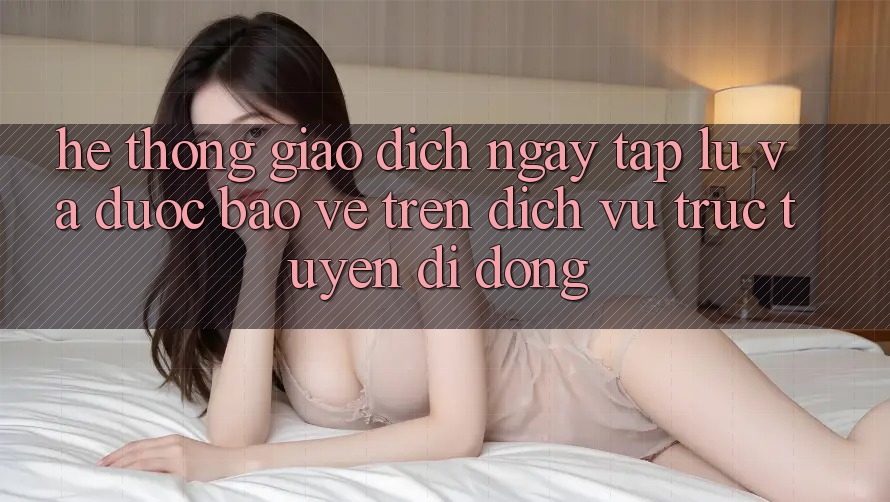 Hệ Thống Giao Dịch Ngay tắp lự Và Được bảo vệ Trên Dịch vụ trực tuyến Di Động Hệ Thống Giao Dịch Ngay tắp lự Và Được bảo vệ Trên Dịch vụ trực tuyến Di Động