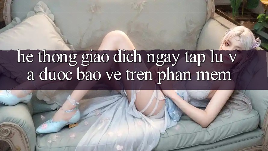 Hệ Thống Giao Dịch Ngay tắp lự Và Được bảo vệ Trên Phần mềm