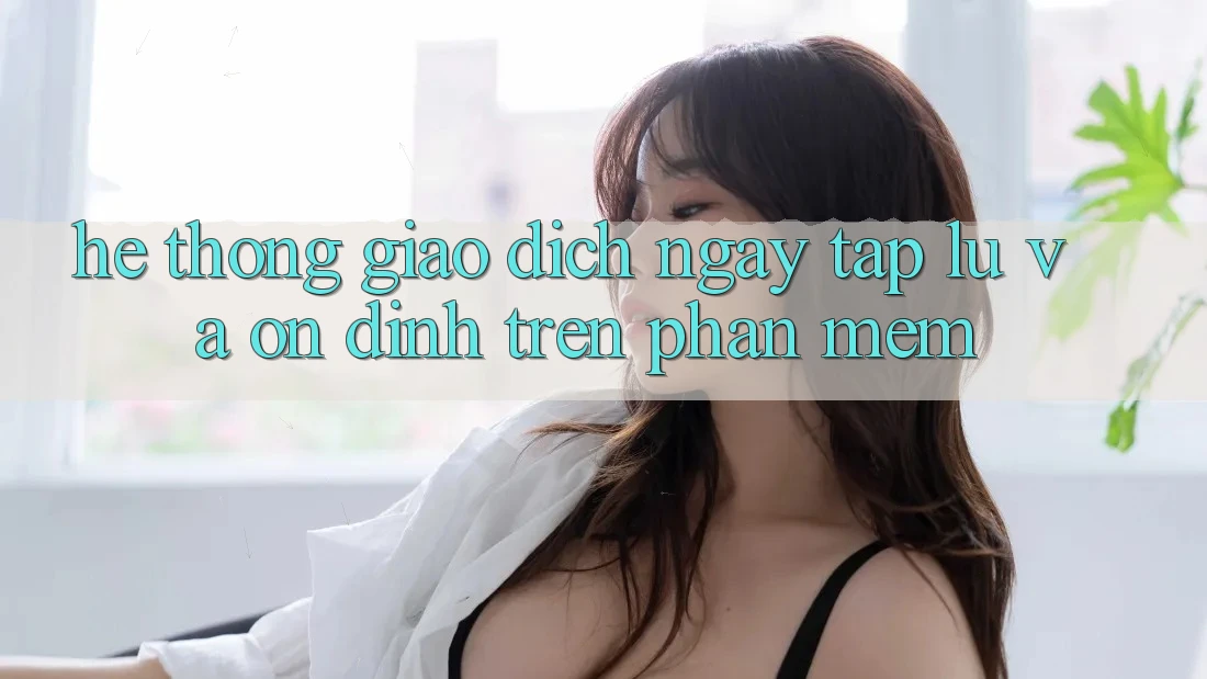 Hệ thống Giao Dịch Ngay tắp lự Và Ổn định Trên Phần mềm Hệ thống Giao Dịch Ngay tắp lự Và Ổn định Trên Phần mềm