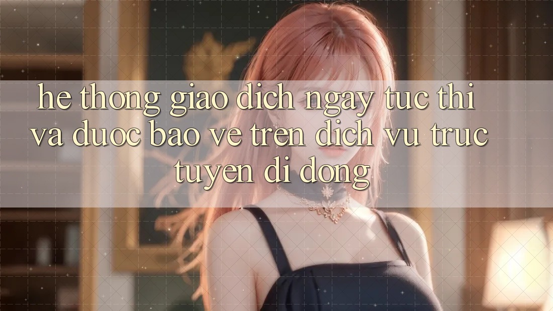 Hệ Thống Giao Dịch Ngay tức thì Và Được bảo vệ Trên Dịch vụ trực tuyến Di Động Hệ Thống Giao Dịch Ngay tức thì Và Được bảo vệ Trên Dịch vụ trực tuyến Di Động