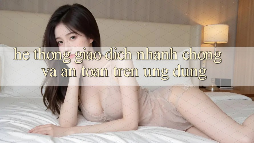 Hệ Thống Giao Dịch Nhanh Chóng Và An Toàn Trên Ứng dụng