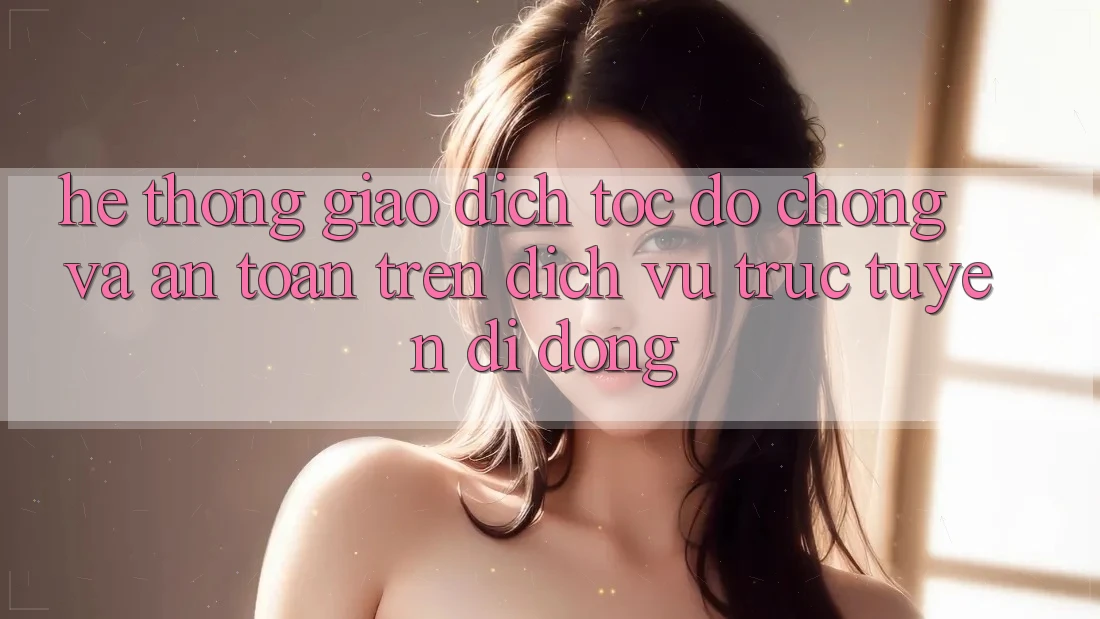 Hệ Thống Giao Dịch Tốc độ Chóng Và An Toàn Trên Dịch vụ trực tuyến Di Động