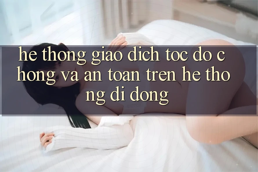 Hệ Thống Giao Dịch Tốc độ Chóng Và An Toàn Trên Hệ thống Di Động Hệ Thống Giao Dịch Tốc độ Chóng Và An Toàn Trên Hệ thống Di Động