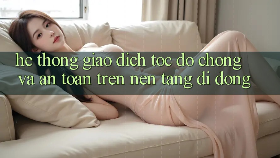 Hệ Thống Giao Dịch Tốc độ Chóng Và An Toàn Trên Nền Tảng Di Động Hệ Thống Giao Dịch Tốc độ Chóng Và An Toàn Trên Nền Tảng Di Động