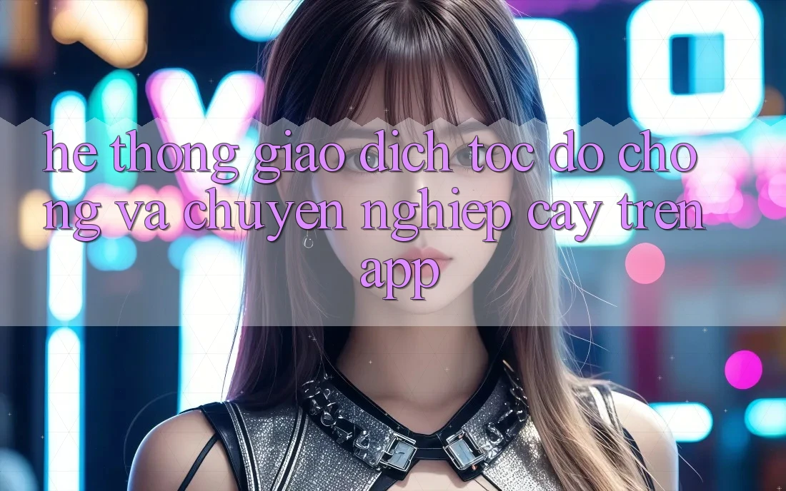 Hệ Thống Giao Dịch Tốc độ Chóng Và Chuyên nghiệp cậy Trên App