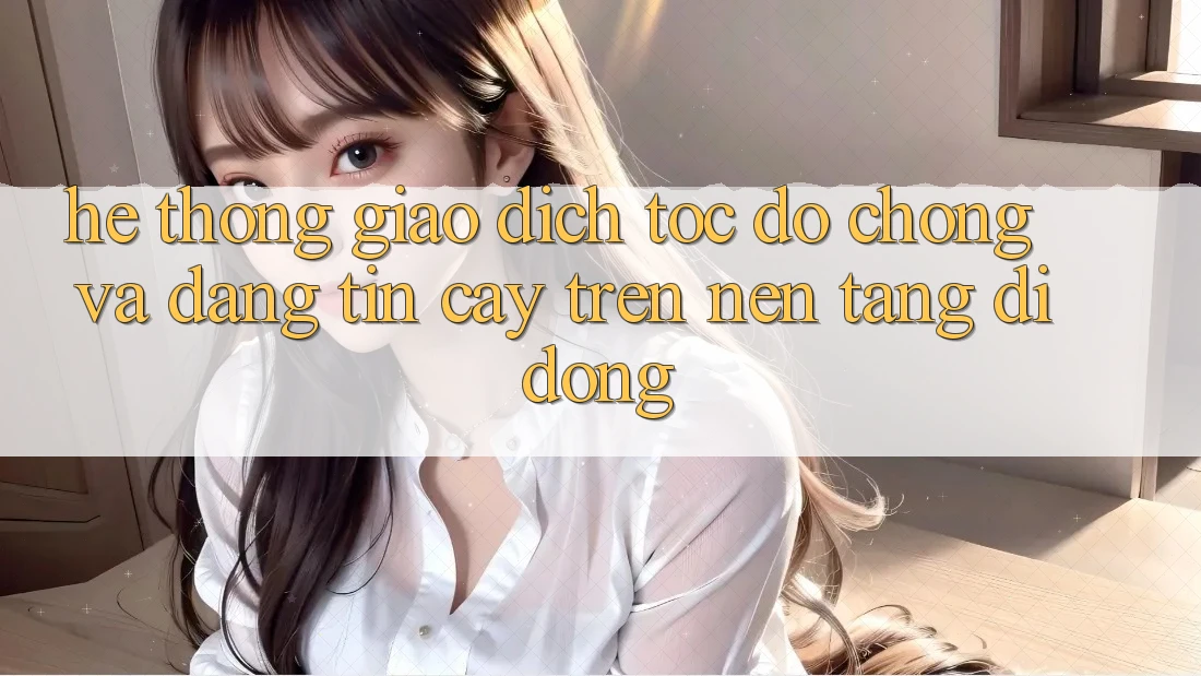 Hệ Thống Giao Dịch Tốc độ Chóng Và Đáng tin cậy Trên Nền Tảng Di Động