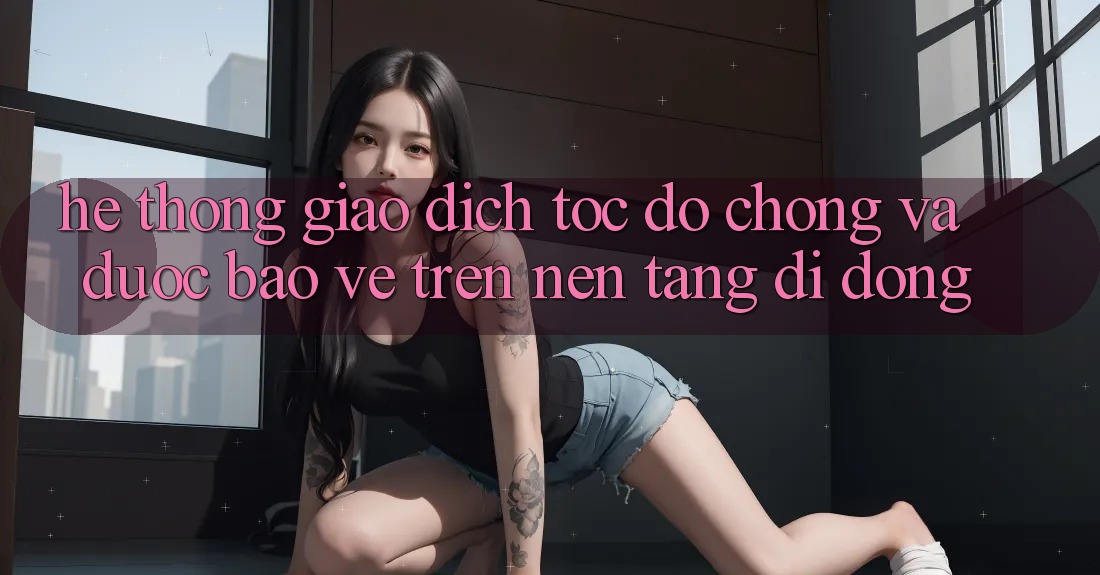 Hệ Thống Giao Dịch Tốc độ Chóng Và Được bảo vệ Trên Nền Tảng Di Động
