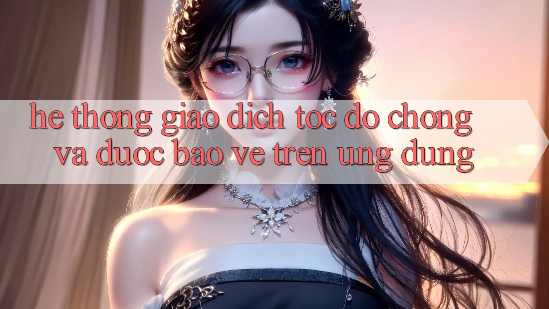 Hệ Thống Giao Dịch Tốc độ Chóng Và Được bảo vệ Trên Ứng dụng Hệ Thống Giao Dịch Tốc độ Chóng Và Được bảo vệ Trên Ứng dụng