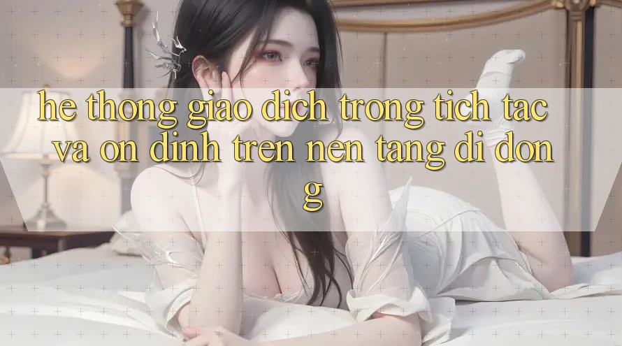 Hệ Thống Giao Dịch Trong tích tắc Và Ổn định Trên Nền Tảng Di Động