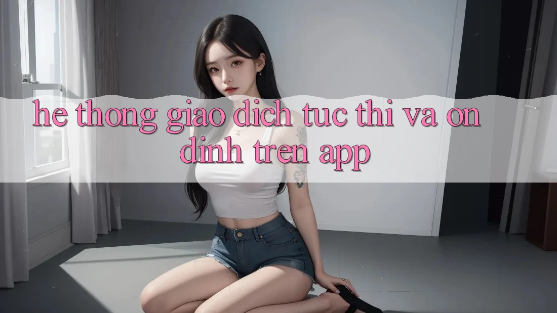 Hệ Thống Giao Dịch Tức thì Và Ổn định Trên App