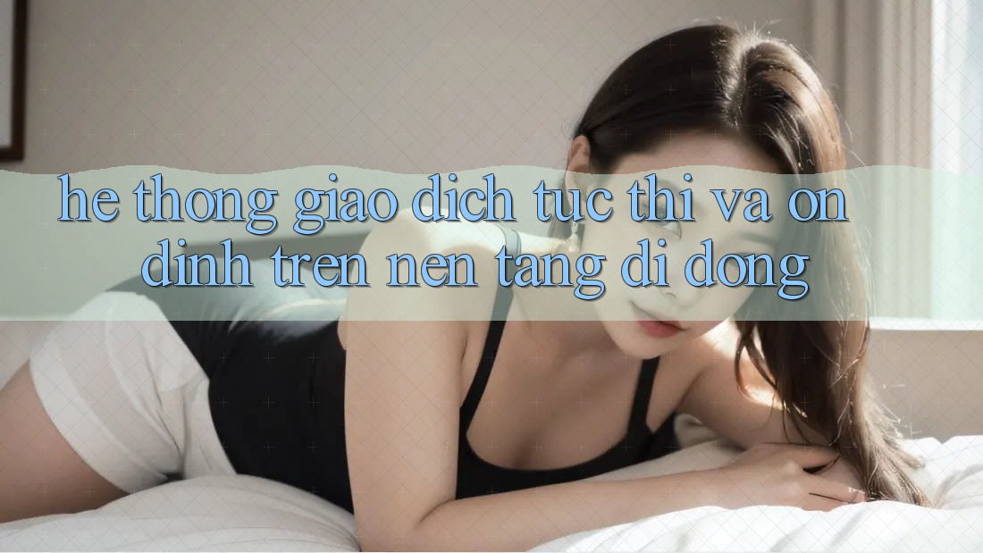 Hệ Thống Giao Dịch Tức thì Và Ổn định Trên Nền Tảng Di Động