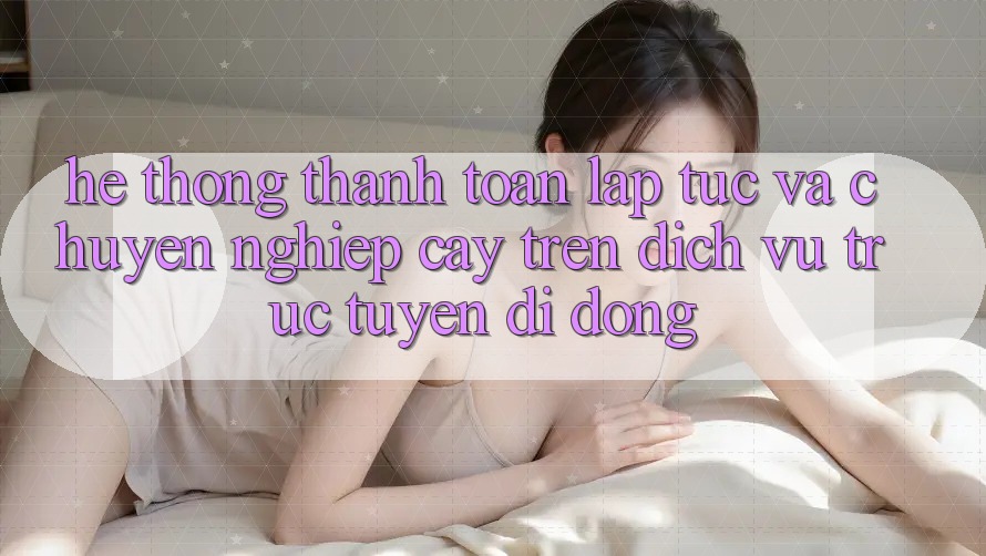 Hệ Thống Thanh toán Lập tức Và Chuyên nghiệp cậy Trên Dịch vụ trực tuyến Di Động