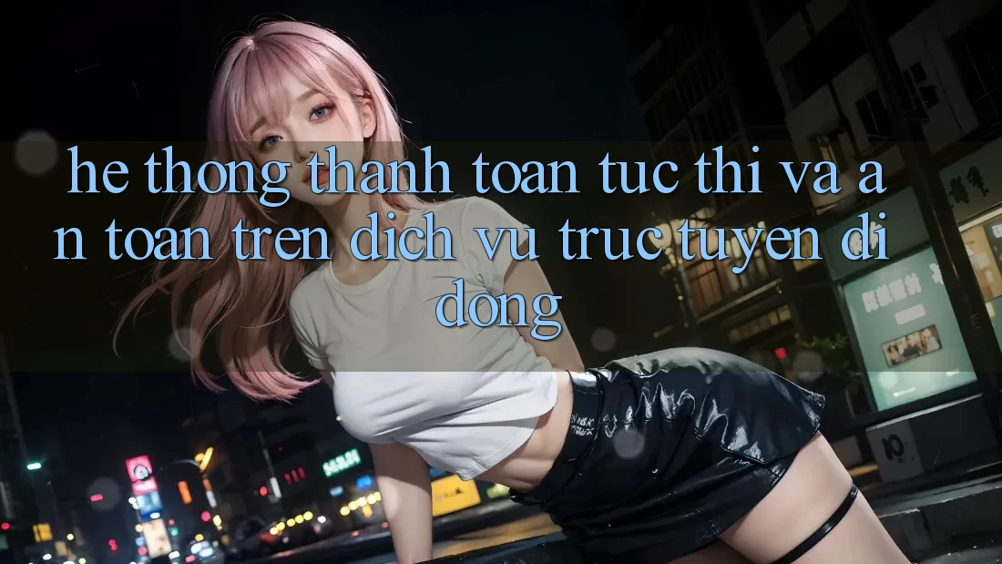 Hệ thống Thanh toán Tức thì Và An Toàn Trên Dịch vụ trực tuyến Di Động