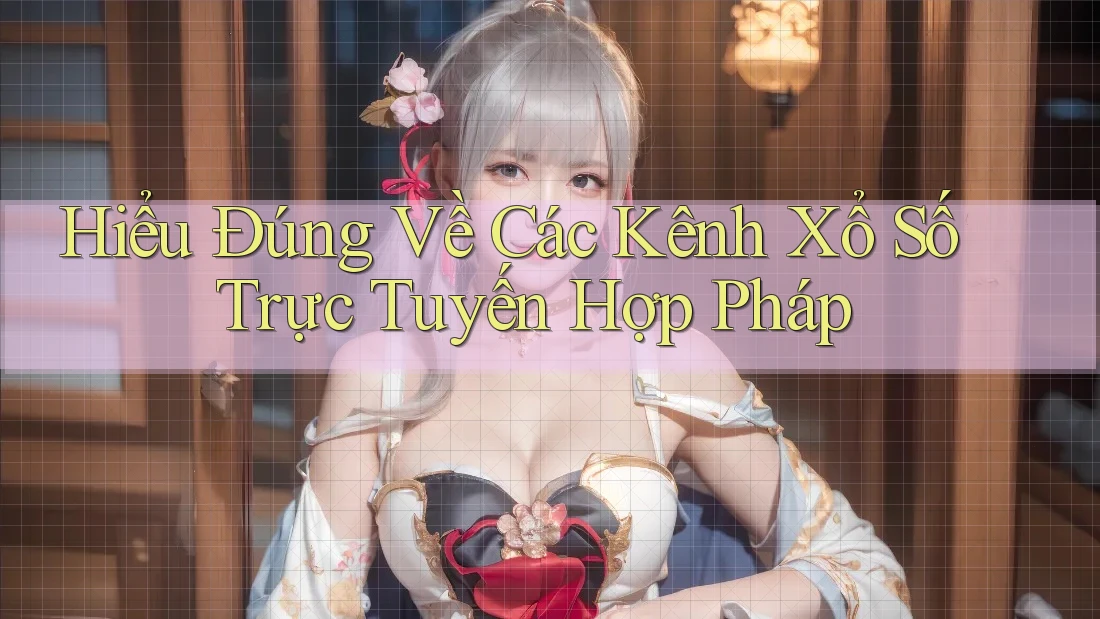 Hiểu Đúng Về Các Kênh Xổ Số Trực Tuyến Hợp Pháp