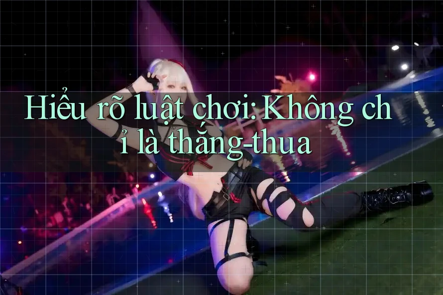 Hiểu rõ luật chơi: Không chỉ là thắng-thua Hiểu rõ luật chơi: Không chỉ là thắng-thua