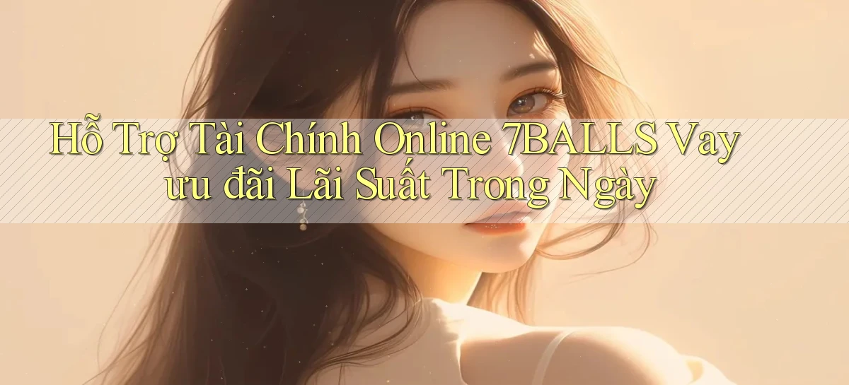 hỗ trợ tài chính online 7balls vay ưu đãi lãi suất trong ngày