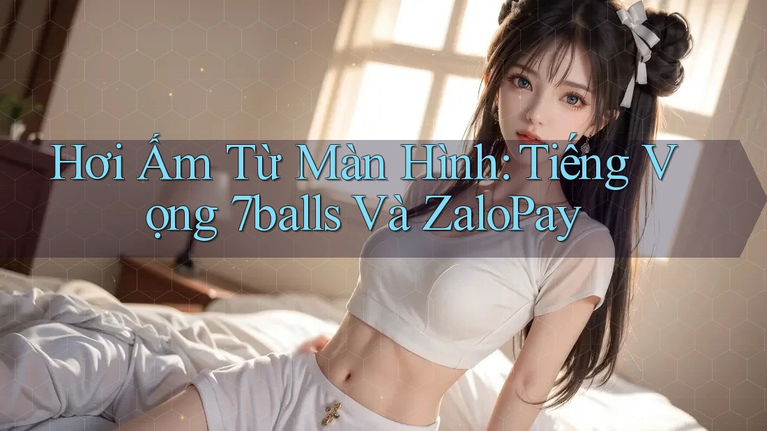 Hơi Ấm Từ Màn Hình: Tiếng Vọng 7balls Và ZaloPay Hơi Ấm Từ Màn Hình: Tiếng Vọng 7balls Và ZaloPay