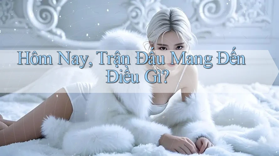 Hôm Nay, Trận Đấu Mang Đến Điều Gì?
