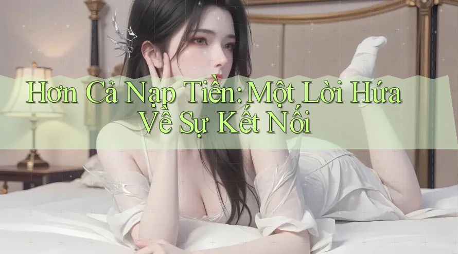 Hơn Cả Nạp Tiền: Một Lời Hứa Về Sự Kết Nối Hơn Cả Nạp Tiền: Một Lời Hứa Về Sự Kết Nối