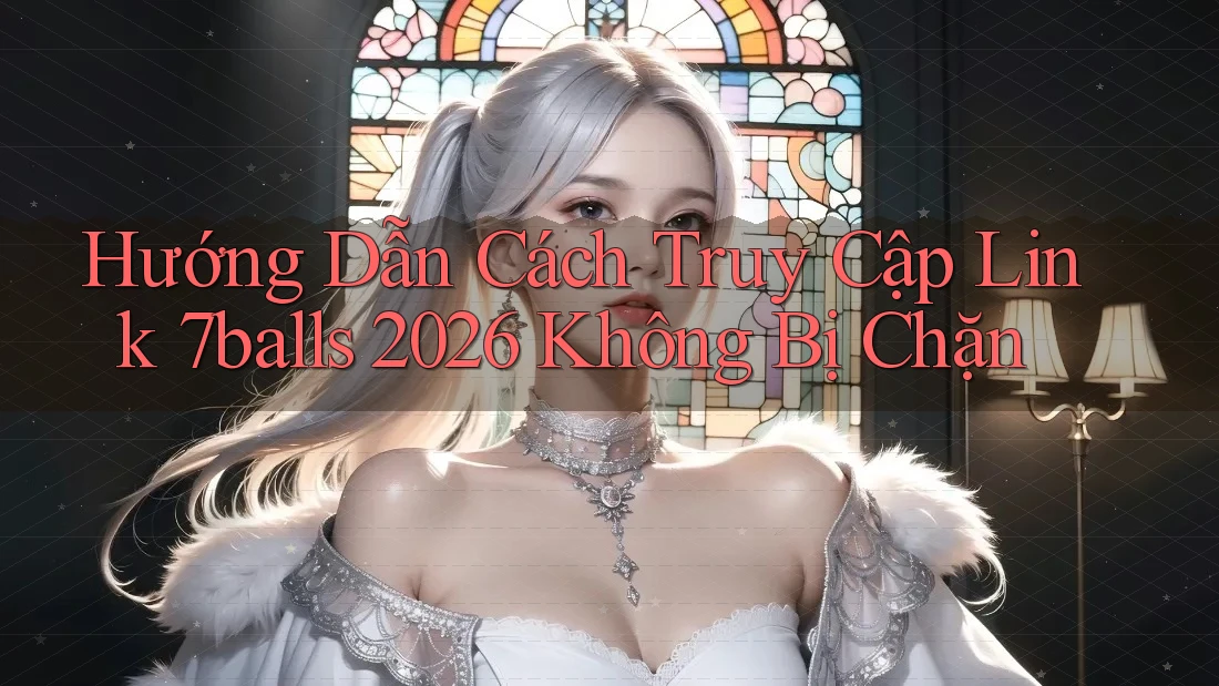 Hướng Dẫn Cách Truy Cập Link 7balls 2026 Không Bị Chặn