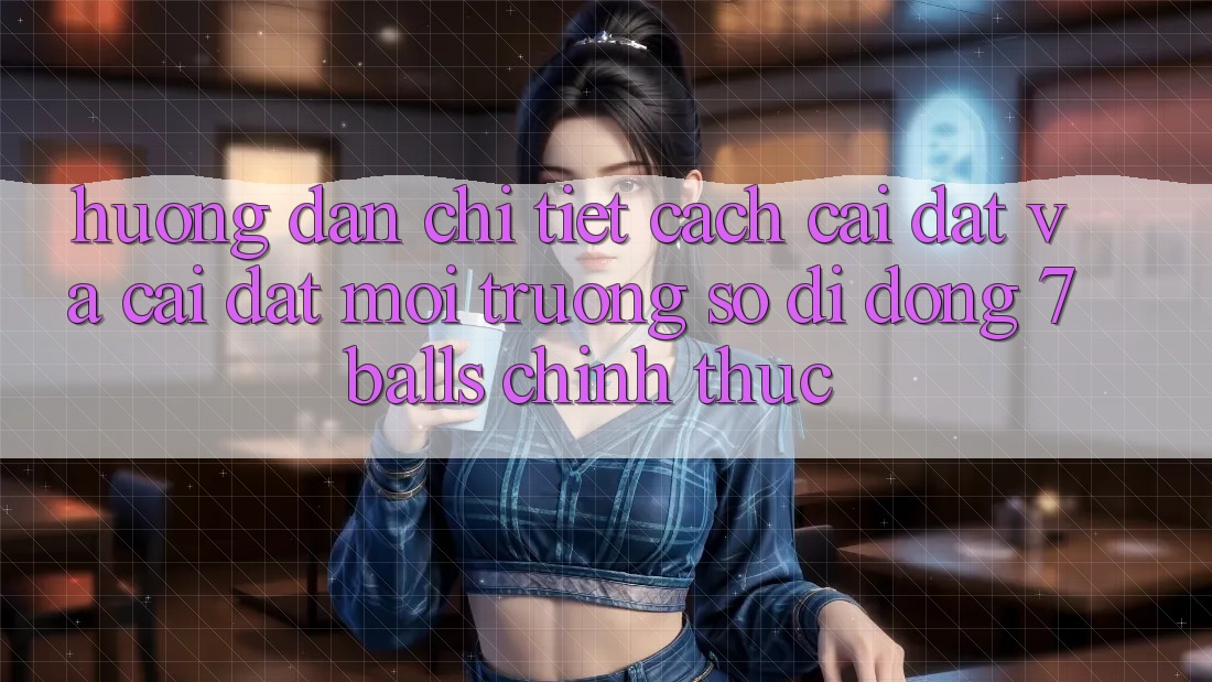 Hướng Dẫn Chi Tiết Cách Cài đặt Và Cài Đặt Môi trường số di động 7balls Chính Thức