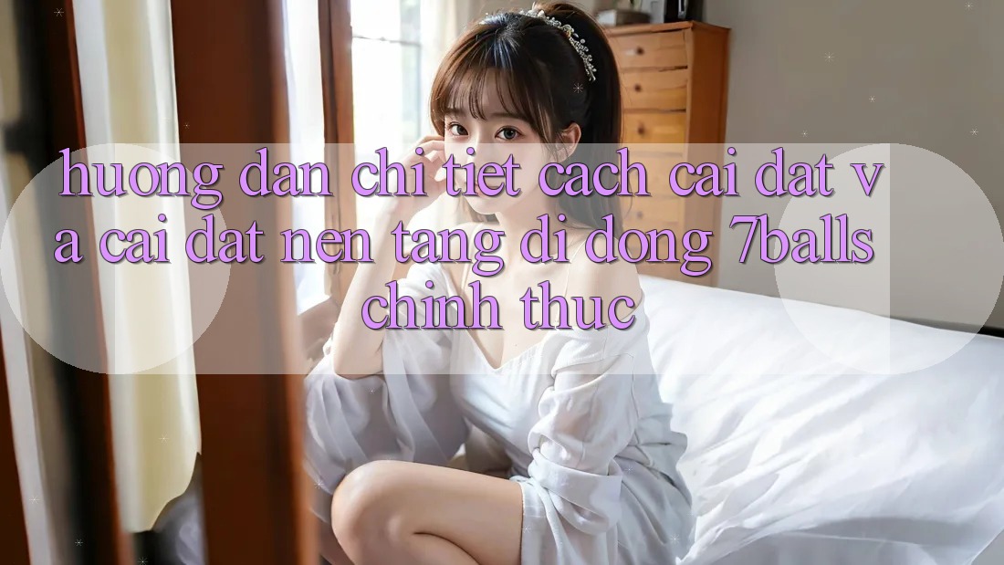 Hướng Dẫn Chi Tiết Cách Cài đặt Và Cài Đặt Nền tảng di động 7balls Chính Thức Hướng Dẫn Chi Tiết Cách Cài đặt Và Cài Đặt Nền tảng di động 7balls Chính Thức