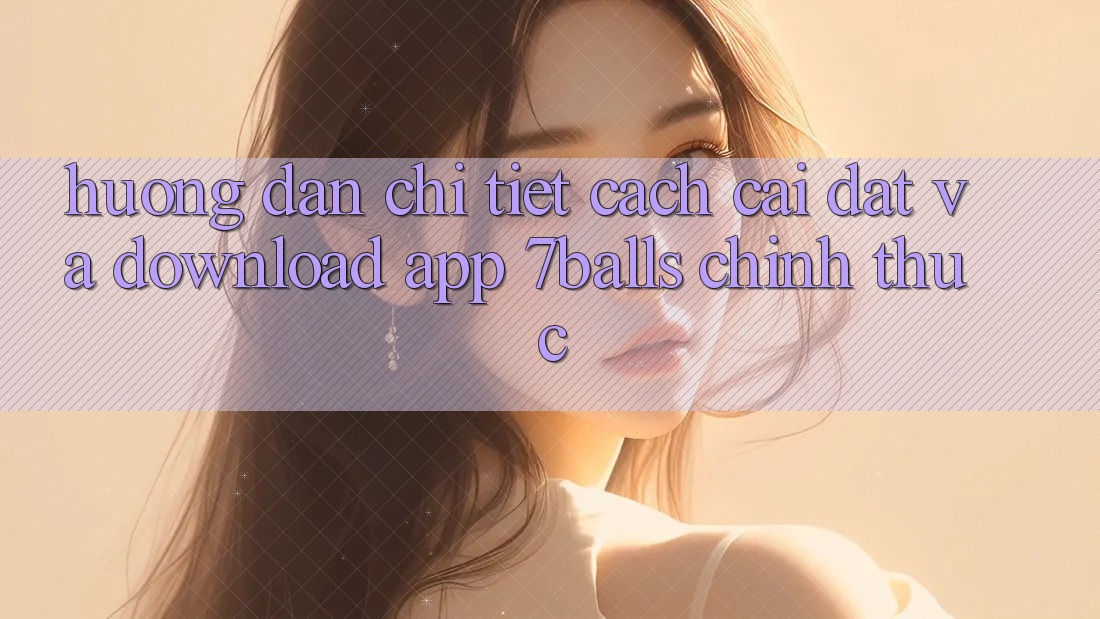 Hướng Dẫn Chi Tiết Cách Cài đặt Và Download App 7balls Chính Thức