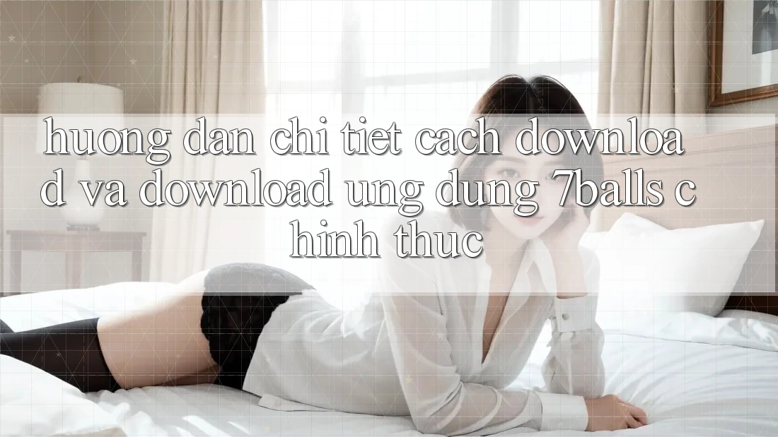 Hướng Dẫn Chi Tiết Cách Download Và Download Ứng dụng 7balls Chính Thức