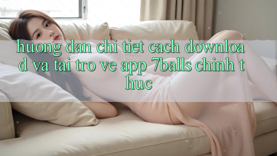 Hướng Dẫn Chi Tiết Cách Download Và Tải trở về App 7balls Chính Thức Hướng Dẫn Chi Tiết Cách Download Và Tải trở về App 7balls Chính Thức
