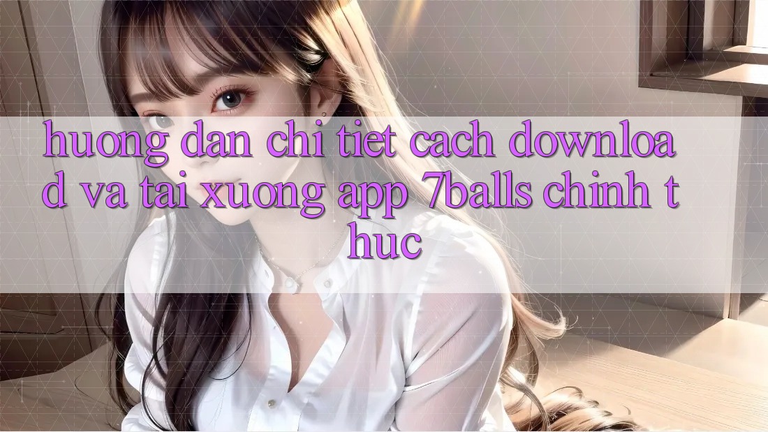 Hướng Dẫn Chi Tiết Cách Download Và Tải xuống App 7balls Chính Thức Hướng Dẫn Chi Tiết Cách Download Và Tải xuống App 7balls Chính Thức