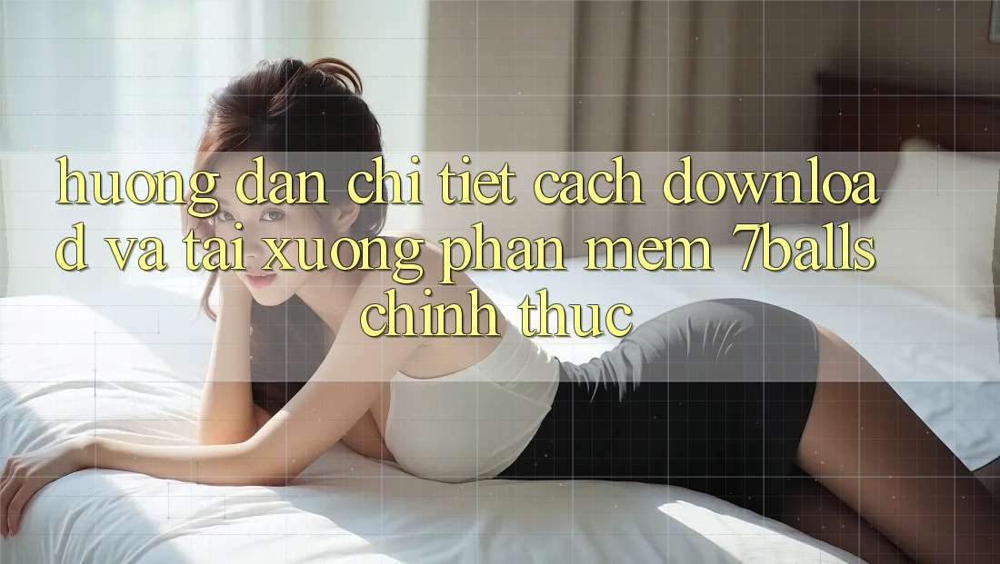 Hướng Dẫn Chi Tiết Cách Download Và Tải xuống Phần mềm 7balls Chính Thức