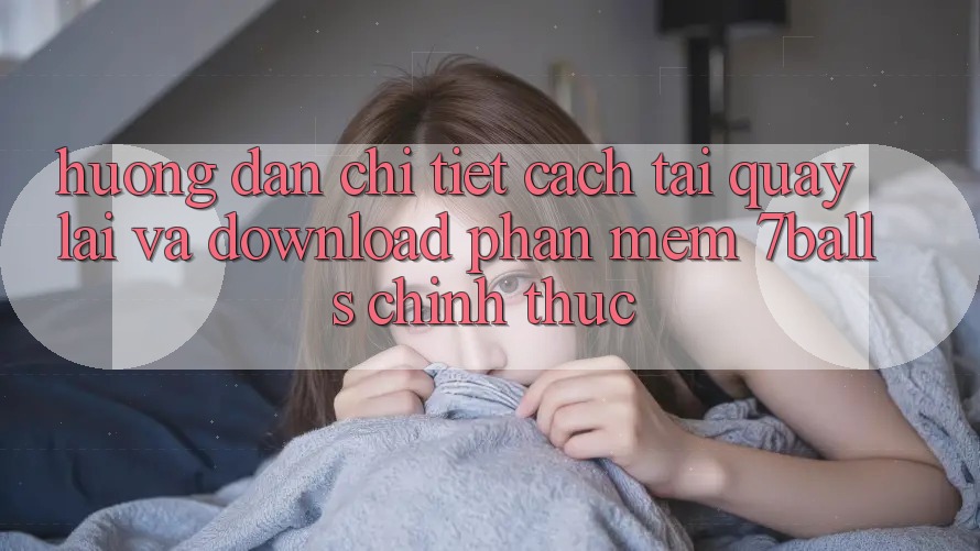 Hướng Dẫn Chi Tiết Cách Tải quay lại Và Download Phần mềm 7balls Chính Thức