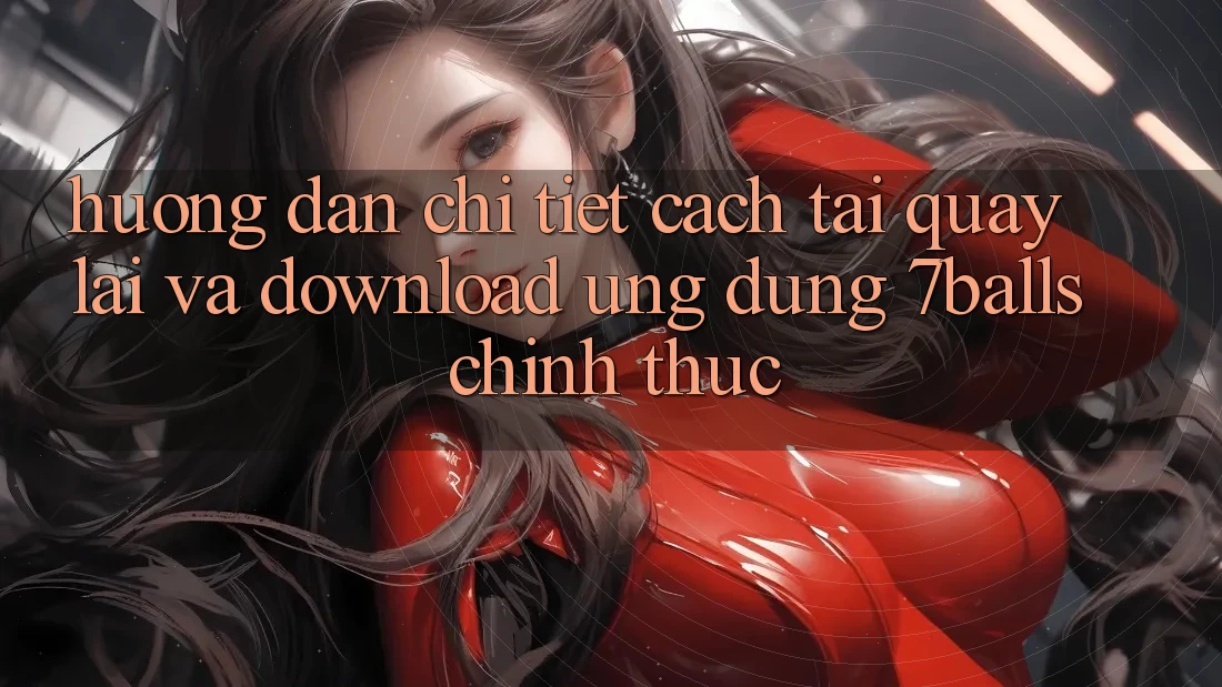 Hướng Dẫn Chi Tiết Cách Tải quay lại Và Download Ứng dụng 7balls Chính Thức